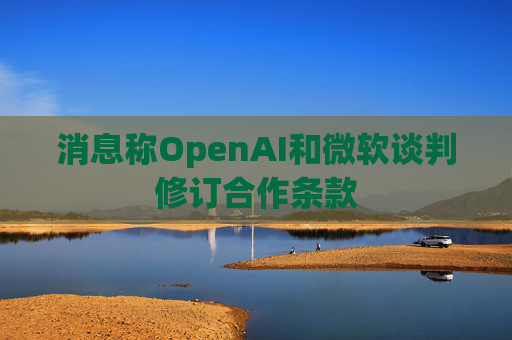消息稱OpenAI和微軟談判修訂合作條款
