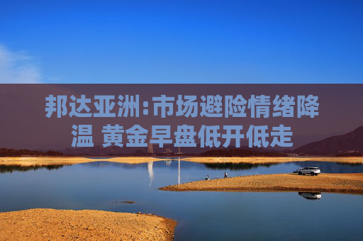 邦達亞洲:市場避險情緒降溫 黃金早盤低開低走