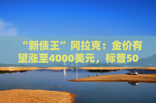 “新債王”岡拉克：金價有望漲至4000美元，標(biāo)普500指數(shù)或跌至4500點(diǎn)