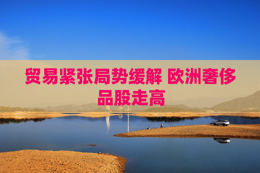 貿(mào)易緊張局勢(shì)緩解 歐洲奢侈品股走高