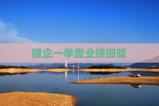 鋰企一季度業(yè)績(jī)回暖