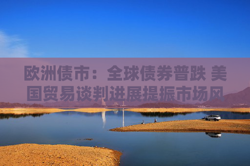 歐洲債市：全球債券普跌 美國(guó)貿(mào)易談判進(jìn)展提振市場(chǎng)風(fēng)險(xiǎn)偏好