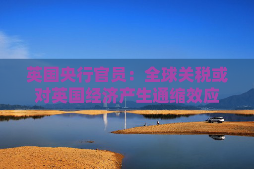 英國央行官員：全球關(guān)稅或?qū)τ?jīng)濟(jì)產(chǎn)生通縮效應(yīng)
