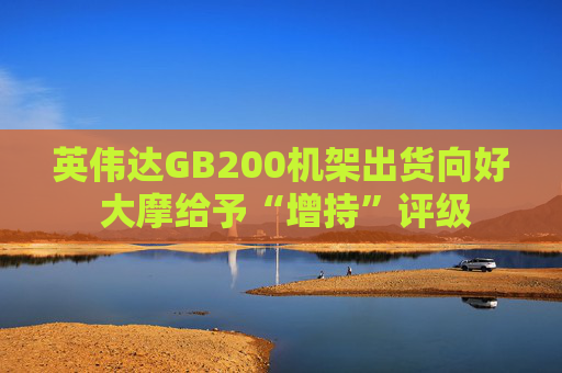 英偉達(dá)GB200機(jī)架出貨向好 大摩給予“增持”評(píng)級(jí)