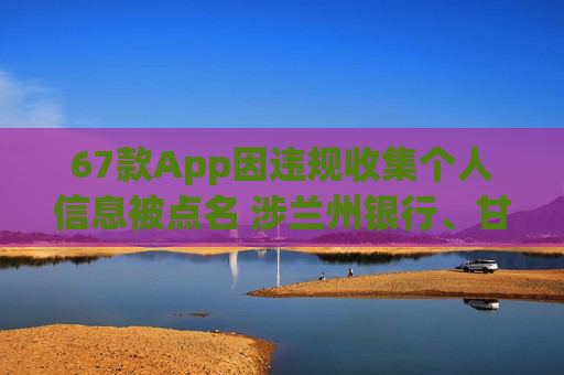 67款A(yù)pp因違規(guī)收集個(gè)人信息被點(diǎn)名 涉蘭州銀行、甘肅銀行等金融機(jī)構(gòu)