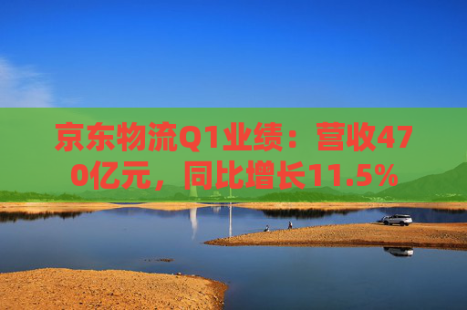 京東物流Q1業(yè)績：營收470億元，同比增長11.5%