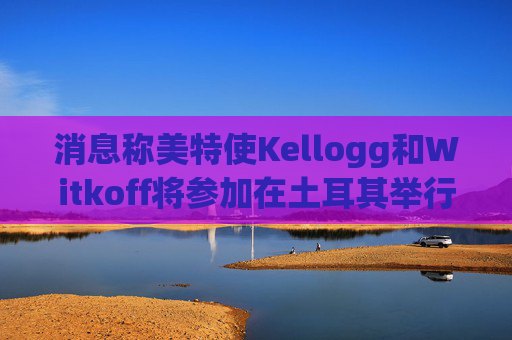 消息稱美特使Kellogg和Witkoff將參加在土耳其舉行的俄烏會談