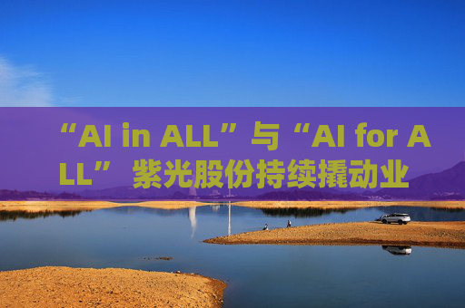 “AI in ALL”與“AI for ALL” 紫光股份持續(xù)撬動(dòng)業(yè)績?cè)鲩L飛輪