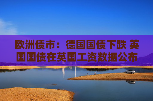 歐洲債市：德國(guó)國(guó)債下跌 英國(guó)國(guó)債在英國(guó)工資數(shù)據(jù)公布后漲跌互現(xiàn)