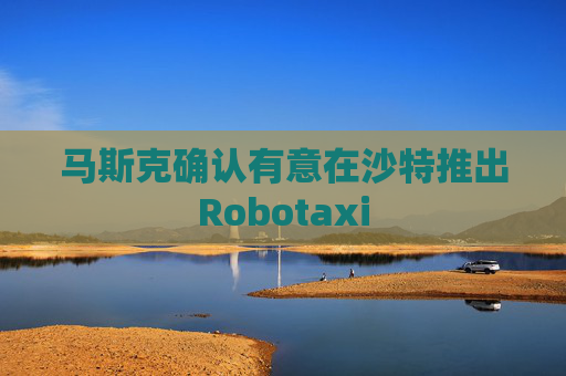 馬斯克確認(rèn)有意在沙特推出Robotaxi  第1張