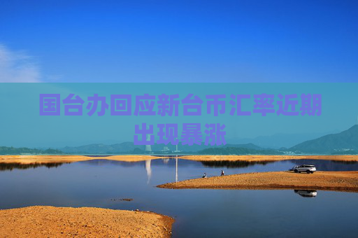 國臺辦回應新臺幣匯率近期出現(xiàn)暴漲