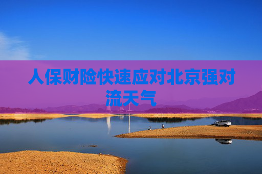 人保財險快速應(yīng)對北京強(qiáng)對流天氣