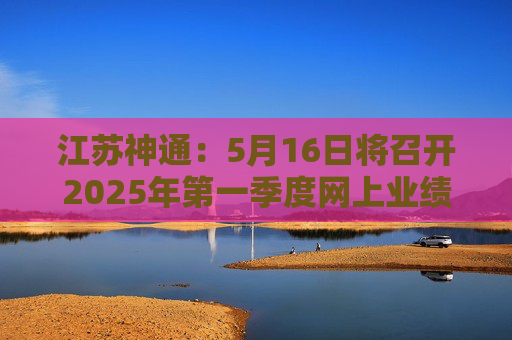 江蘇神通：5月16日將召開2025年第一季度網(wǎng)上業(yè)績說明會