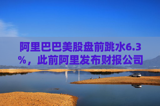 阿里巴巴美股盤前跳水6.3%，此前阿里發(fā)布財報公司第四財季營收略低于市場預(yù)期
