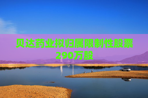 貝達(dá)藥業(yè)擬歸屬限制性股票290萬股