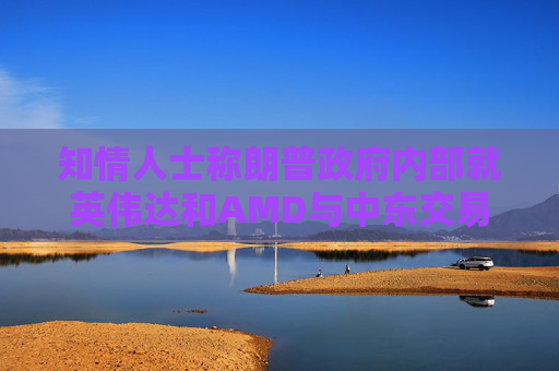 知情人士稱(chēng)朗普政府內(nèi)部就英偉達(dá)和AMD與中東交易產(chǎn)生分歧