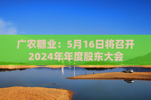廣農(nóng)糖業(yè)：5月16日將召開2024年年度股東大會