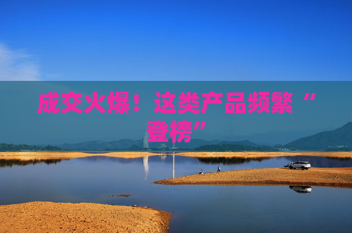 成交火爆！這類產(chǎn)品頻繁“登榜”