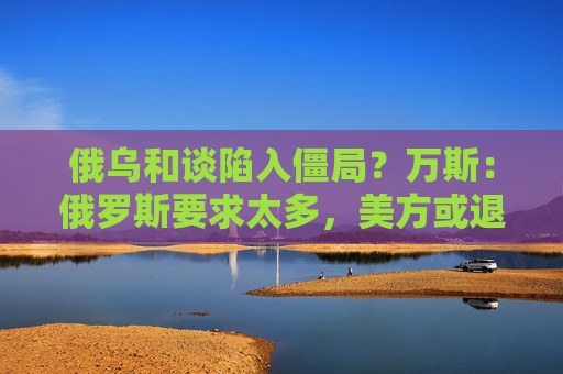 俄烏和談陷入僵局？萬(wàn)斯：俄羅斯要求太多，美方或退出！