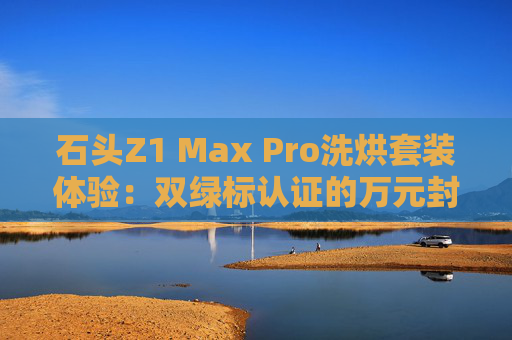 石頭Z1 Max Pro洗烘套裝體驗：雙綠標認證的萬元封神之作