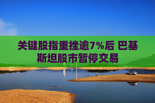 關(guān)鍵股指重挫逾7%后 巴基斯坦股市暫停交易