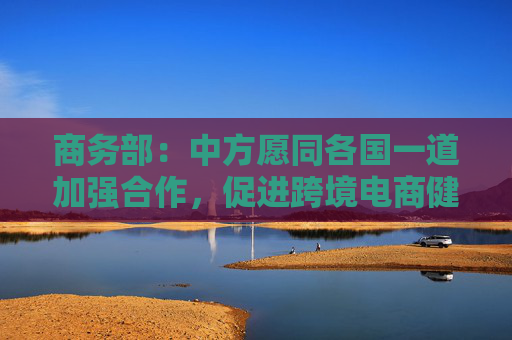 商務(wù)部：中方愿同各國一道加強(qiáng)合作，促進(jìn)跨境電商健康可持續(xù)發(fā)展