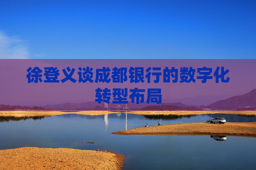 徐登義談成都銀行的數(shù)字化轉(zhuǎn)型布局