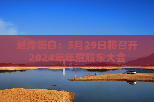 近岸蛋白：5月29日將召開2024年年度股東大會(huì)