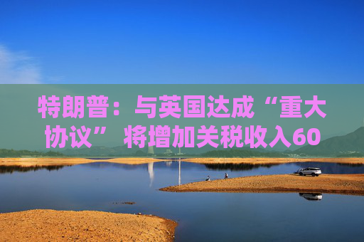 特朗普：與英國(guó)達(dá)成“重大協(xié)議” 將增加關(guān)稅收入60億美元