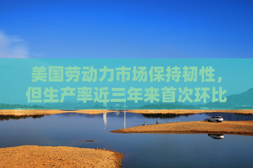 美國(guó)勞動(dòng)力市場(chǎng)保持韌性，但生產(chǎn)率近三年來(lái)首次環(huán)比下降