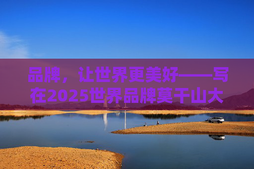品牌，讓世界更美好——寫在2025世界品牌莫干山大會開幕之際  第1張