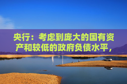 央行：考慮到龐大的國有資產(chǎn)和較低的政府負(fù)債水平，中國政府債務(wù)擴(kuò)張仍有可持續(xù)性