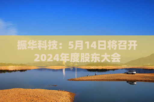 振華科技：5月14日將召開2024年度股東大會(huì)
