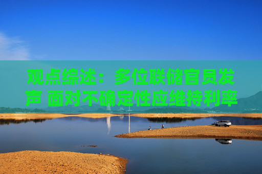 觀點(diǎn)綜述：多位聯(lián)儲(chǔ)官員發(fā)聲 面對(duì)不確定性應(yīng)維持利率不變