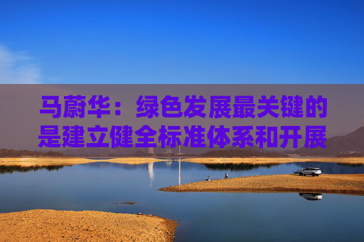 馬蔚華：綠色發(fā)展最關鍵的是建立健全標準體系和開展科學合理的評比評級  第1張