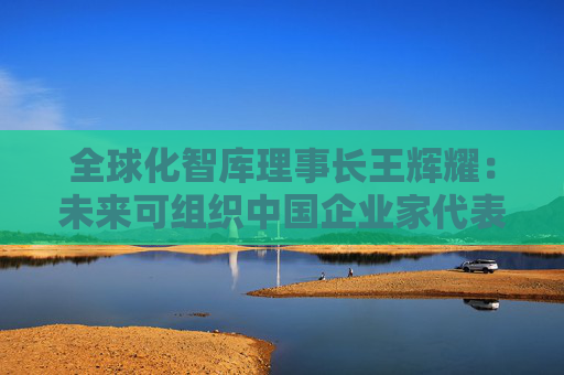 全球化智庫理事長王輝耀：未來可組織中國企業(yè)家代表團赴美交流
