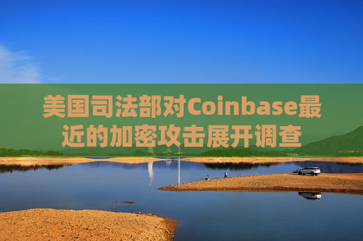美國司法部對(duì)Coinbase最近的加密攻擊展開調(diào)查