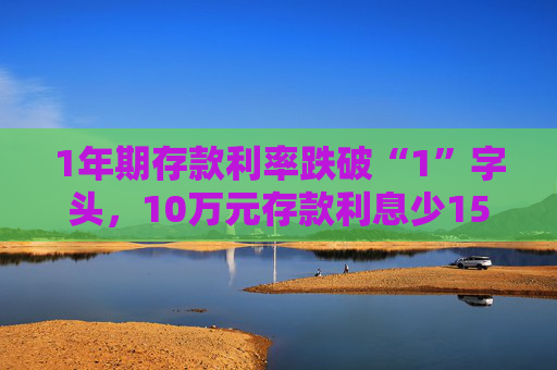 1年期存款利率跌破“1”字頭，10萬元存款利息少150元！有儲戶火速趕往中小銀行存錢