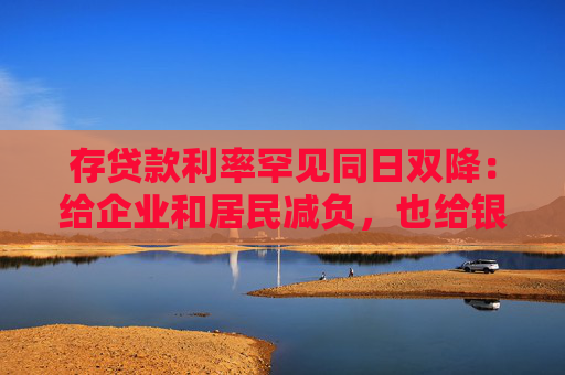 存貸款利率罕見同日雙降：給企業(yè)和居民減負(fù)，也給銀行負(fù)債端“松綁”