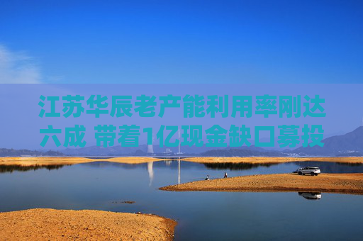 江蘇華辰老產(chǎn)能利用率剛達(dá)六成 帶著1億現(xiàn)金缺口募投新產(chǎn)能是否明智？