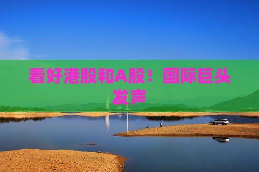 看好港股和A股！國際巨頭發(fā)聲