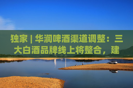 獨(dú)家 | 華潤(rùn)啤酒渠道調(diào)整：三大白酒品牌線上將整合，建電商公司或落地海南
