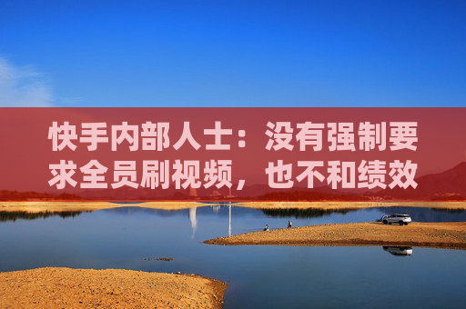 快手內(nèi)部人士：沒有強制要求全員刷視頻，也不和績效掛鉤