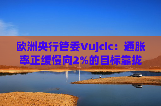 歐洲央行管委Vujcic：通脹率正緩慢向2%的目標靠攏