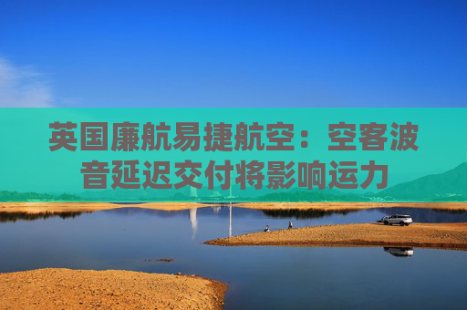 英國廉航易捷航空：空客波音延遲交付將影響運力