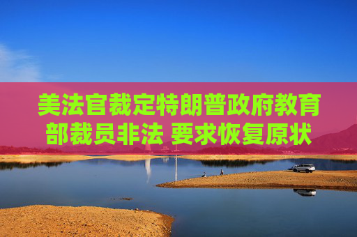 美法官裁定特朗普政府教育部裁員非法 要求恢復(fù)原狀  第1張