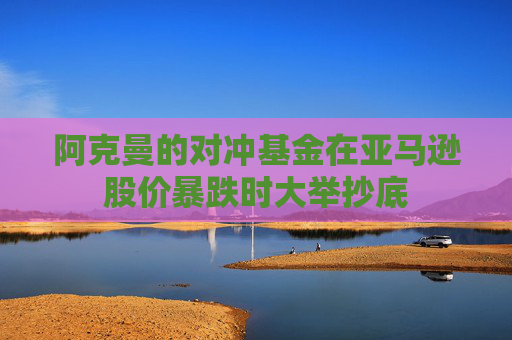 阿克曼的對(duì)沖基金在亞馬遜股價(jià)暴跌時(shí)大舉抄底