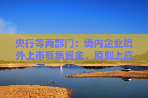 央行等兩部門(mén)：境內(nèi)企業(yè)境外上市募集資金，原則上應(yīng)及時(shí)調(diào)回境內(nèi)