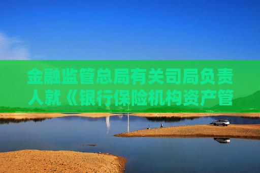金融監(jiān)管總局有關(guān)司局負(fù)責(zé)人就《銀行保險機(jī)構(gòu)資產(chǎn)管理產(chǎn)品信息披露管理辦法（征求意見稿）》答記者問