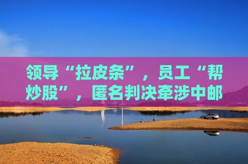 領(lǐng)導(dǎo)“拉皮條”，員工“幫炒股”，匿名判決牽涉中郵證券